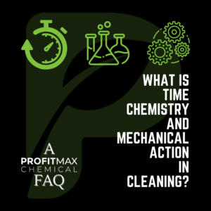 A square black background image with a light green watermark of the ProfitMax Chemical P logo. In the lower left corner is the white text that reads: A ProftiMax Chemical FAQ. To the right side in capital white letters is the text that reads What is Time Chemistry and Mechanical Action in Cleaning? On the top are three green stencil type graphics. To the left is a stopwatch, in the middle are three scene beakers with two small bubbles coming out the top and to the right are three mechanical spoke like wheels all spinning together with an outer circle connecting them. 
