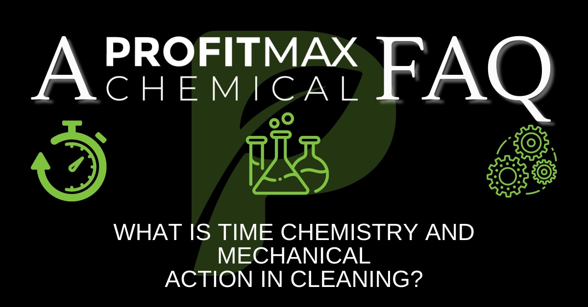 A rectangular shaped black background featured image with a watermark of the ProfitMax Chemical P in the middle of the image. On the bottom is the text that reads What is Time Chemistry and Mechanical Action in cleaning? The P in Protein is the same as the P logo. On the top it reads in large white text, A ProfitMax Chemical FAQ. In the Center are three green stencil type graphics. To the left is a stopwatch, in the middle are three scene beakers with two small bubbles coming out the top and to the right are three mechanical spoke like wheels all spinning together with an outer circle connecting them.