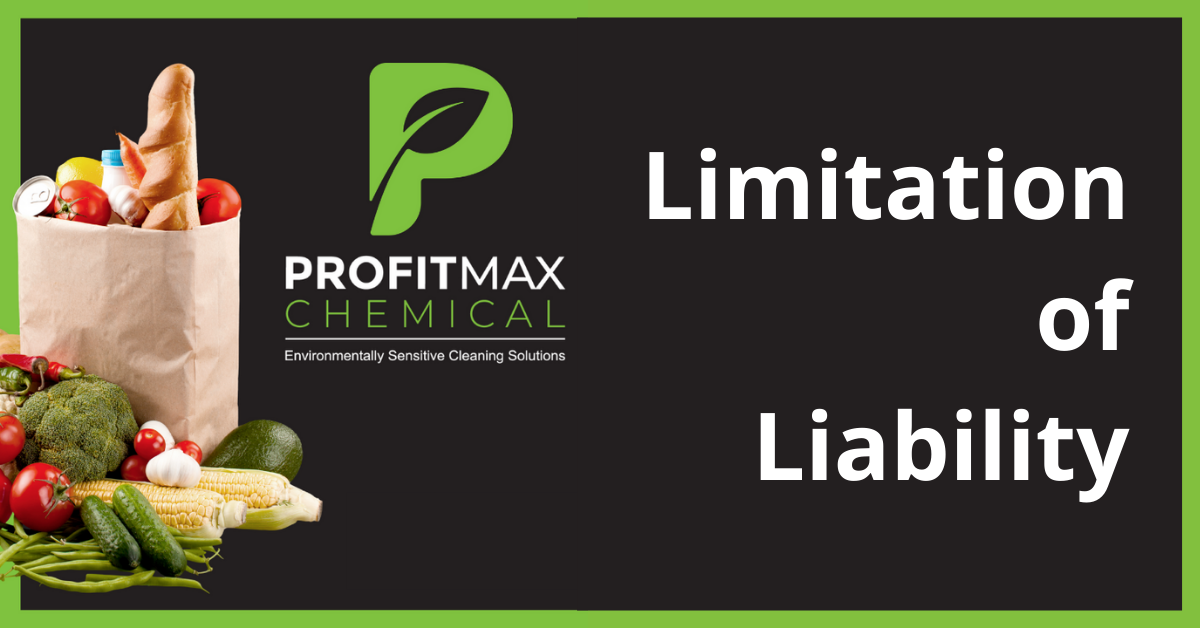 A rectangular featured image with a green border about it a black background. Inside the border on the right side in the middle is the text Limitation of Liability. In the upper center is the ProfitMax Logo with the green P and the leaf inside of it with the text below it that reads ProfitMax Chemical and a line underneath that followed by the text Environmentally Sensitive Cleaning Solutions. To the let side is a tan grocery bag filled with a loaf of bread, tomatoes, canned goods and a lemon. At the bottom and outside of the bag are peas, cucumbers, corn, tomatoes, garlic, broccoli, some cherry tomatoes, red peppers, green peppers and an avocado.