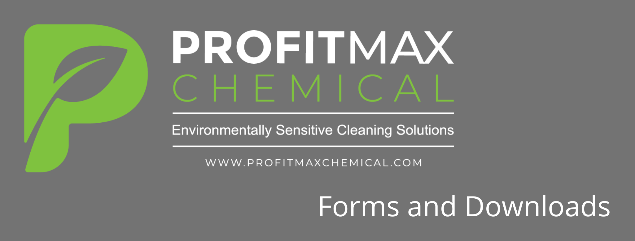 A gray background with the ProfitMax Chemical logo out from. The Green P with the leaf in the middle of it. To the right of the P is the text ProfitMax in white. Beneath it is the text Chemical in Green. Then a line beneath that and in white text, it reads environmentally sensitive cleaning solutions. Then a line and beneath it is the website that reads www.profitmaxchemical.com. beneath the logo in white text are the words Forms and Downloads.