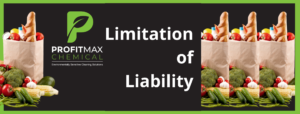 A rectangular featured image with a green border about it a black background. Inside the border on the right side in the middle is the text Limitation of Liability. In the upper center is the ProfitMax Logo with the green P and the leaf inside of it with the text below it that reads ProfitMax Chemical and a line underneath that followed by the text Environmentally Sensitive Cleaning Solutions. To the left side is a tan grocery bag filled with a loaf of bread, tomatoes, canned goods and a lemon. At the bottom and outside of the bag are peas, cucumbers, corn, tomatoes, garlic, broccoli, some cherry tomatoes, red peppers, green peppers and an avocado. To the far right side are three copies of that same bag on the left overlapping each other. 