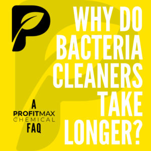 A yellow square image with a large ProfitMax Chemical P logo as a large water mark in the background and a smaller black logo P in the upper right corner. On the lower left corner in black text, it reads : A ProfitMax Chemical FAQ. Then to the right side in very large white text that is all capitalized, it reads: Why do bacteria cleaners take longer?